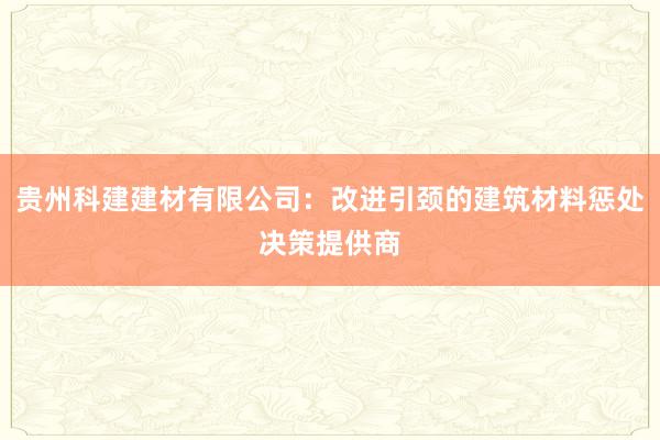 贵州科建建材有限公司：改进引颈的建筑材料惩处决策提供商