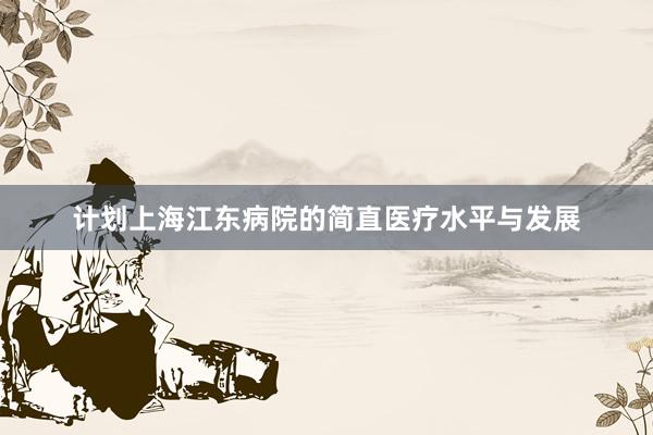 计划上海江东病院的简直医疗水平与发展