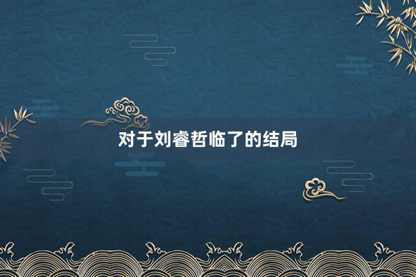 对于刘睿哲临了的结局