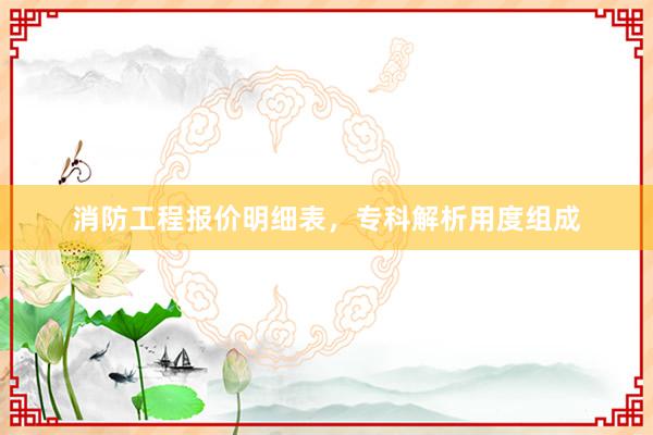 消防工程报价明细表，专科解析用度组成