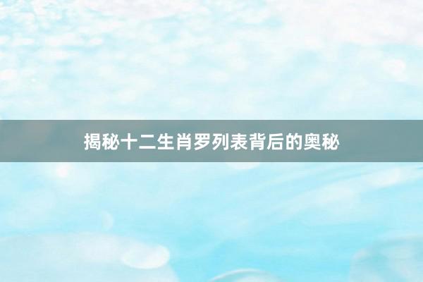 揭秘十二生肖罗列表背后的奥秘