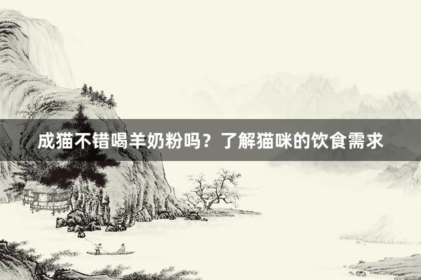 成猫不错喝羊奶粉吗？了解猫咪的饮食需求