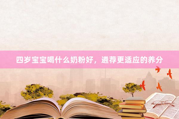 四岁宝宝喝什么奶粉好，遴荐更适应的养分