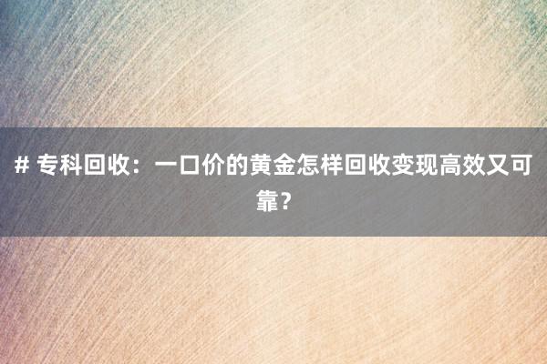 # 专科回收：一口价的黄金怎样回收变现高效又可靠？