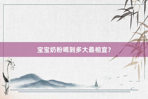 宝宝奶粉喝到多大最相宜？