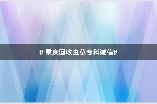 # 重庆回收虫草专科诚信#